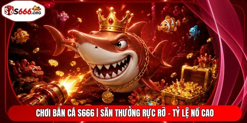 Chơi Bắn Cá S666 | Săn Thưởng Rực Rỡ - Tỷ Lệ Nổ Cao