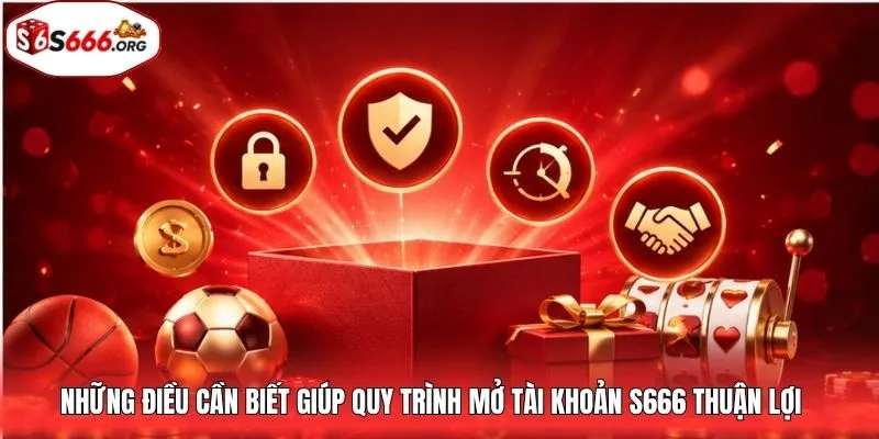 Những điều cần biết giúp quy trình mở tài khoản S666 thuận lợi