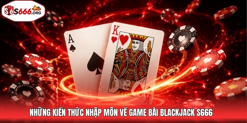 Những kiến thức nhập môn về game bài blackjack S666